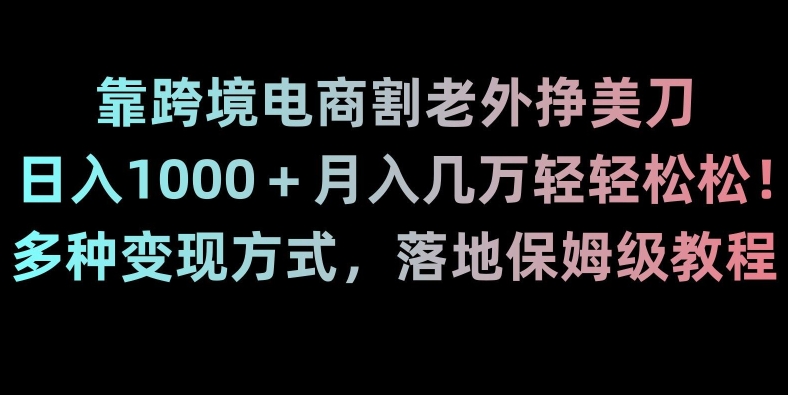 靠跨境电商割老外挣美刀，日入1000＋月入几万轻轻松松！多种变现方式，落地保姆级教程【揭秘】-葛仙仙资源库