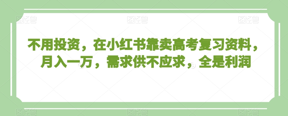 不用投资，在小红书靠卖高考复习资料，月入一万，需求供不应求，全是利润【揭秘】-葛仙仙资源库