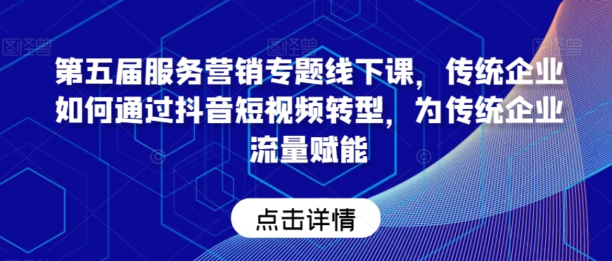 第五届服务营销专题线下课，传统企业如何通过抖音短视频转型，为传统企业流量赋能-葛仙仙资源库