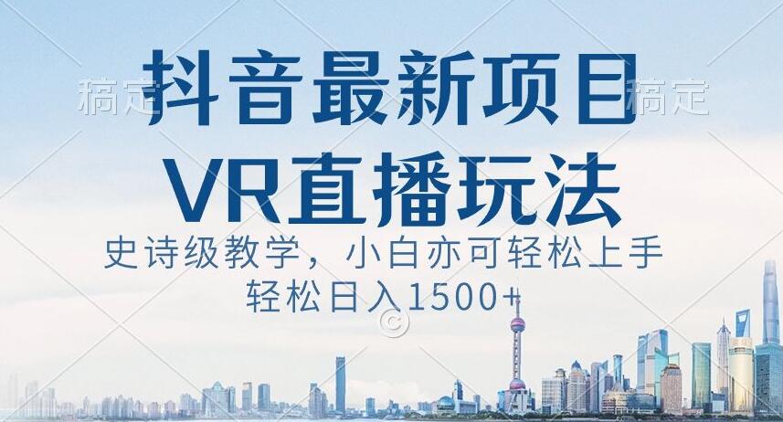 抖音最新VR直播玩法，史诗级教学，小白也可轻松上手轻松日入1500+【揭秘】-葛仙仙资源库