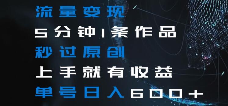 流量变现5分钟1条作品秒过原创上手就有收益单号日入600+【揭秘】-葛仙仙资源库