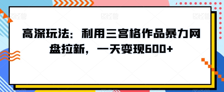 高深玩法：利用三宫格作品暴力网盘拉新，一天变现600+【揭秘】-葛仙仙资源库