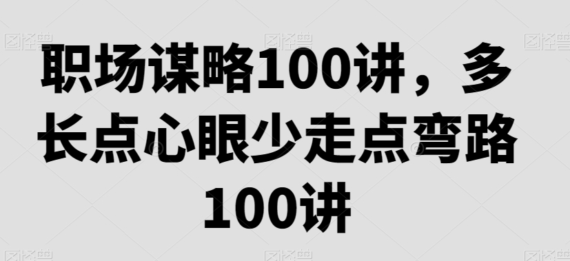 职场谋略100讲，多长点心眼少走点弯路-葛仙仙资源库