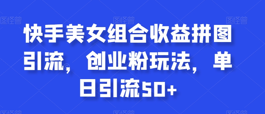 快手美女组合收益拼图引流，创业粉玩法，单日引流50+【揭秘】-葛仙仙资源库