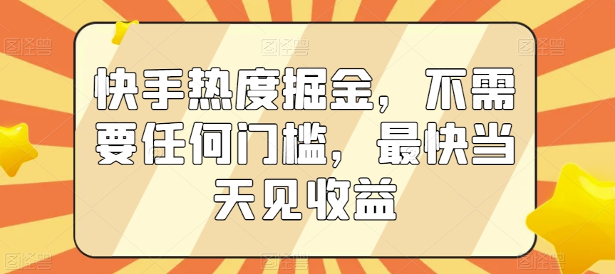 快手热度掘金，不需要任何门槛，最快当天见收益【揭秘】-葛仙仙资源库