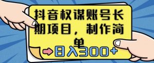 抖音权谋账号,长期项目,制作简单,日入300+【揭秘】-葛仙仙资源库