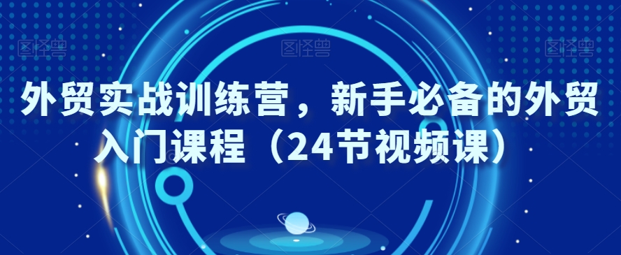 外贸实战训练营，新手必备的外贸入门课程（24节视频课）-葛仙仙资源库