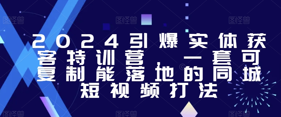 2024引爆实体获客特训营，​一套可复制能落地的同城短视频打法-葛仙仙资源库