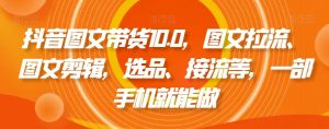 抖音图文带货10.0,图文拉流、图文剪辑,选品、接流等,一部手机就能做-葛仙仙资源库