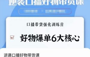 逆袭·口播好物带货课,好物爆单6大核心,口播带货强化训练营-葛仙仙资源库