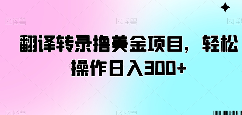 翻译转录撸美金项目，轻松操作日入300+【揭秘】-葛仙仙资源库