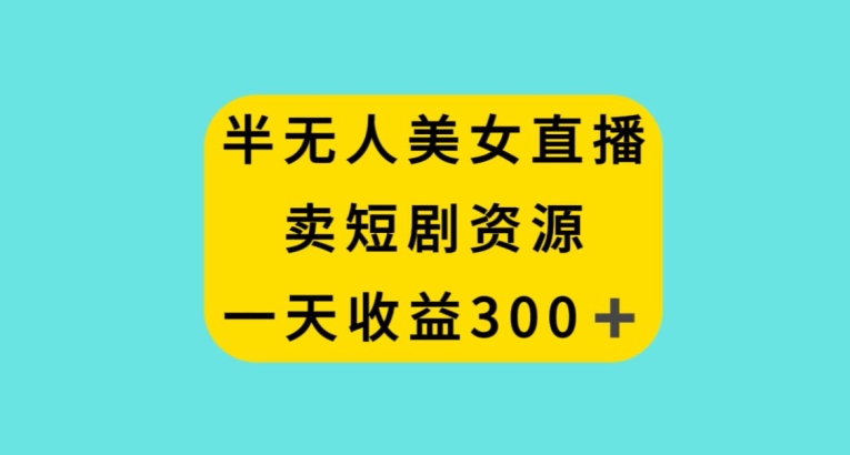 半无人美女直播，卖短剧资源，一天收益300+【揭秘】-葛仙仙资源库
