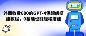 外面收费680的GPT-4保姆级搭建教程,0基础也能轻松搭建【揭秘】-葛仙仙资源库