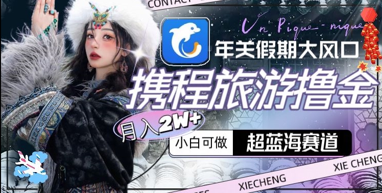年关假期大风口，携程旅游撸金，超蓝海赛道,月入2w+【揭秘】-葛仙仙资源库