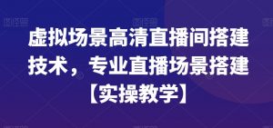 虚拟场景高清直播间搭建技术，专业直播场景搭建【实操教学】-葛仙仙资源库