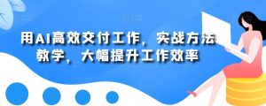 用AI高效交付工作,实战方法教学,大幅提升工作效率-葛仙仙资源库