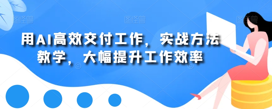 用AI高效交付工作，实战方法教学，大幅提升工作效率-葛仙仙资源库