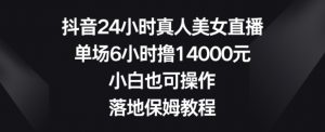 抖音24小时真人美女直播,单场6小时撸14000元,小白也可操作,落地保姆教程【揭秘】-葛仙仙资源库