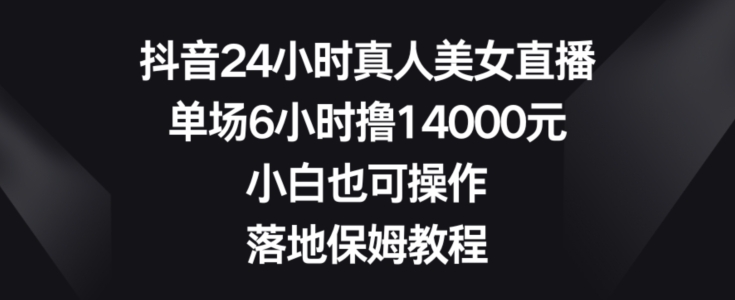 抖音24小时真人美女直播，单场6小时撸14000元，小白也可操作，落地保姆教程【揭秘】-葛仙仙资源库