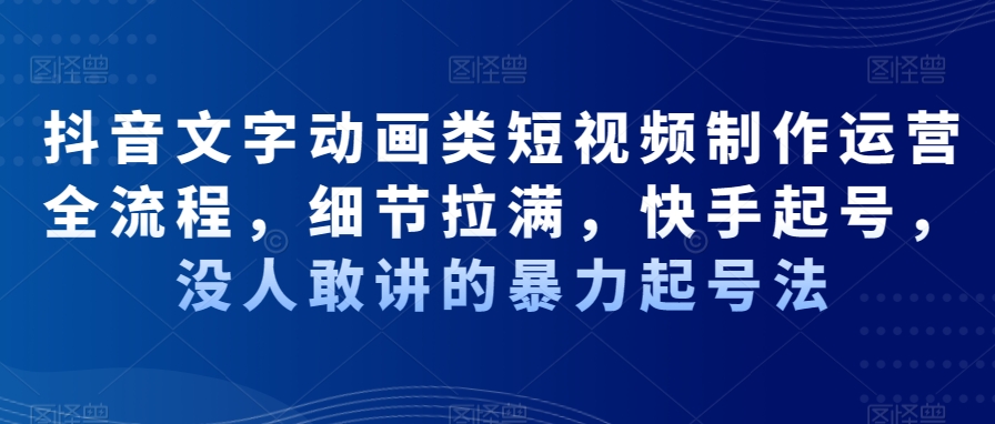 抖音文字动画类短视频制作运营全流程，细节拉满，快手起号，没人敢讲的暴力起号法-葛仙仙资源库