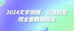 2024文字视频,引流到变现全套教程玩法【揭秘】-葛仙仙资源库