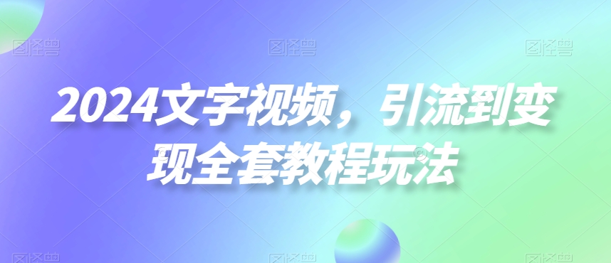 2024文字视频，引流到变现全套教程玩法【揭秘】-葛仙仙资源库
