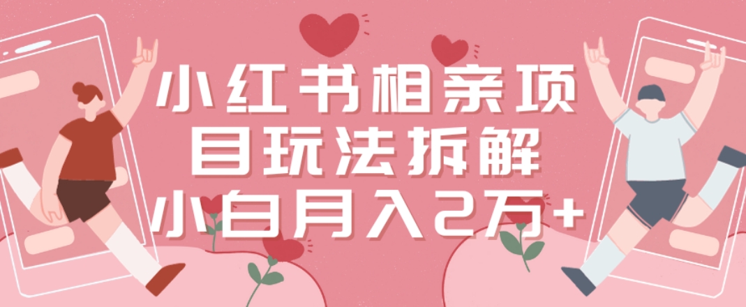小红书相亲项目玩法拆解，有人通过这个副业项目做到了月收入2万多【揭秘】-葛仙仙资源库