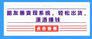 朋友圈变现系统,轻松出货,潇洒赚钱-葛仙仙资源库