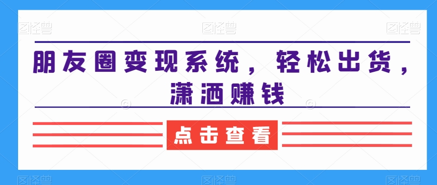 朋友圈变现系统，轻松出货，潇洒赚钱-葛仙仙资源库