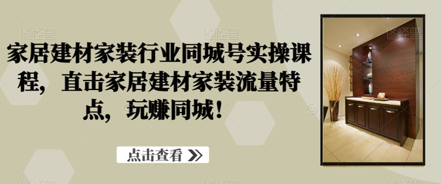家居建材家装行业同城号实操课程，直击家居建材家装流量特点，玩赚同城！-葛仙仙资源库