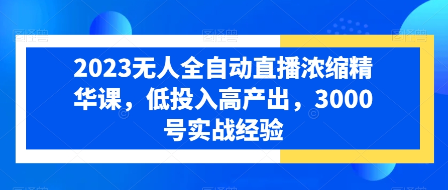 2023无人全自动直播浓缩精华课，低投入高产出，3000号实战经验-葛仙仙资源库