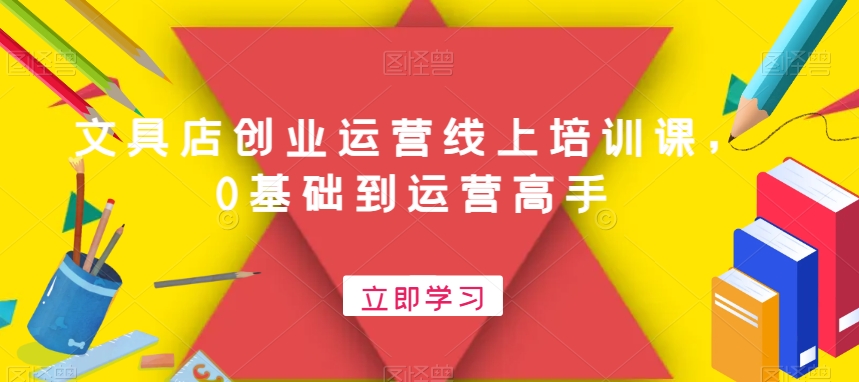 文具店创业运营线上培训课，0基础到运营高手-葛仙仙资源库