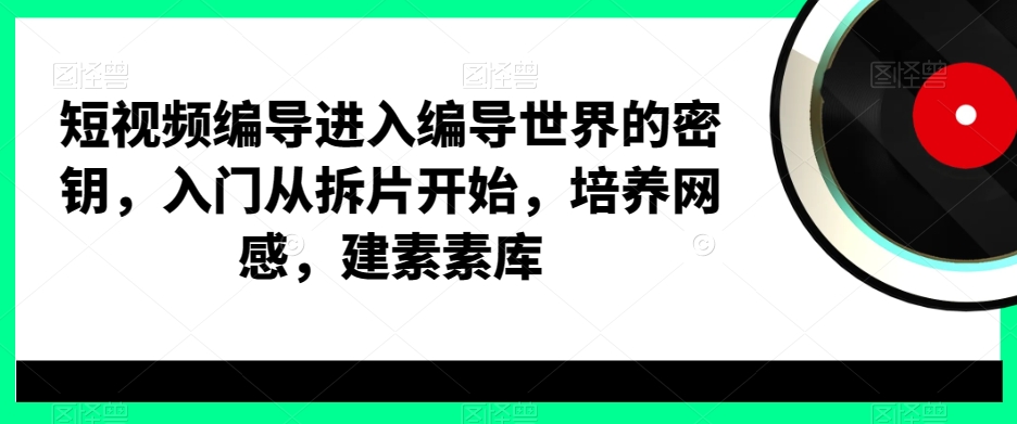短视频编导进入编导世界的密钥，入门从拆片开始，培养网感，建素素库-葛仙仙资源库