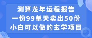 小白可做的玄学项目，出售”龙年运程报告”一份99元单日卖出100份利润9900元，0成本投入【揭秘】-葛仙仙资源库
