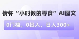 情怀“小时候的零食”AI图文，0门槛，0投入，日入300+【揭秘】-葛仙仙资源库