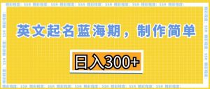 英文起名蓝海期，制作简单，日入300+【揭秘】-葛仙仙资源库