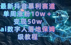 最新抖音暴利赛道，单周涨粉10w＋变现50w的ai数字人落地保姆级教程【揭秘】-葛仙仙资源库