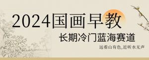 2024国画早教，长期冷门蓝海赛道【揭秘】-葛仙仙资源库