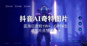 抖音用AI生成奇特图片GPT4玩法,蓝海日涨粉1W+,生成几张图片点赞破6w+【揭秘】-葛仙仙资源库