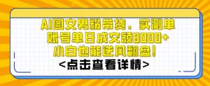 AI图文男粉带货，实测单账号单天成交额8000+，最关键是操作简单，小白看了也能上手【揭秘】-葛仙仙资源库