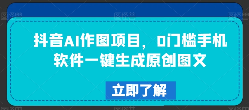 抖音AI作图项目，0门槛手机软件一键生成原创图文【揭秘】-葛仙仙资源库