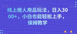 线上橙人用品玩法，日入3000+，小白也能轻松上手，保姆教学【揭秘】-葛仙仙资源库