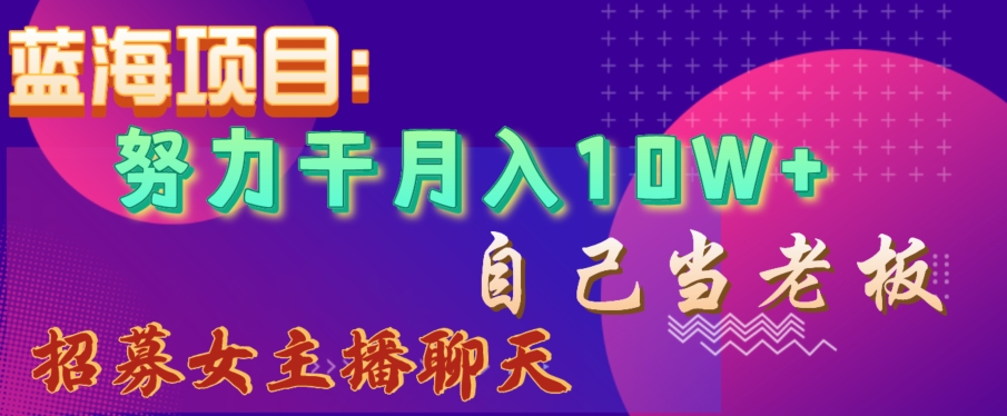 蓝海项目，努力干月入10W+，自己当老板，女主播招聘【揭秘】-葛仙仙资源库
