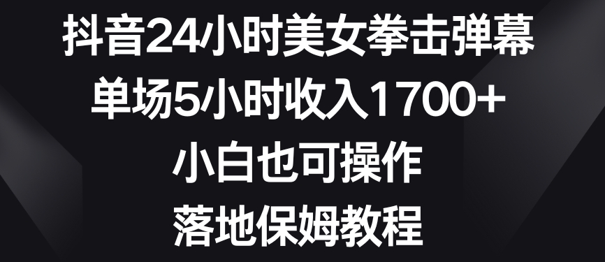 抖音24小时美女拳击弹幕，单场5小时收入1700+，小白也可操作，落地保姆教程【揭秘】-葛仙仙资源库