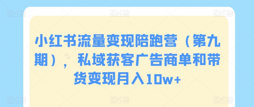 小红书流量变现陪跑营（第九期），私域获客广告商单和带货变现月入10w+-葛仙仙资源库