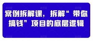 案例拆解课,拆解“带你搞钱”项目的底层逻辑-葛仙仙资源库