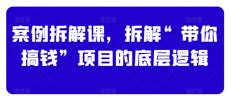 案例拆解课，拆解“带你搞钱”项目的底层逻辑-葛仙仙资源库