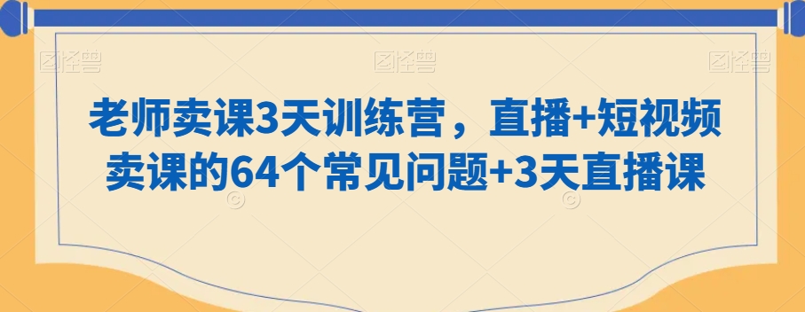 老师卖课3天训练营，直播+短视频卖课的64个常见问题+3天直播课-葛仙仙资源库