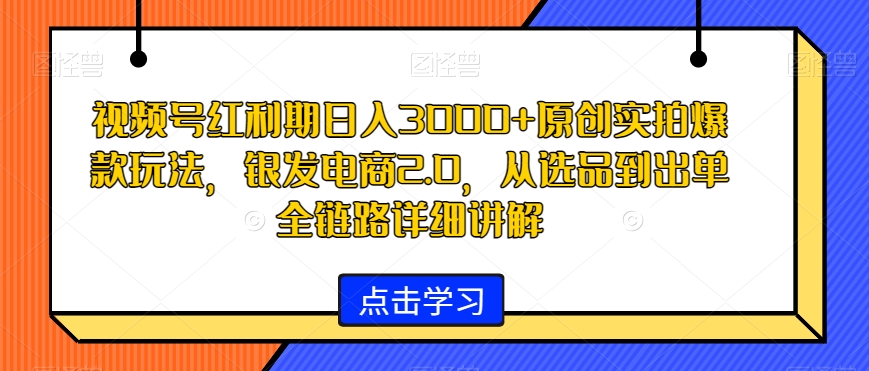 视频号红利期日入3000+原创实拍爆款玩法，银发电商2.0，从选品到出单全链路详细讲解【揭秘】-葛仙仙资源库