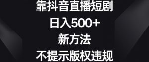 靠抖音直播短剧,日入500+,新方法、不提示版权违规【揭秘】-葛仙仙资源库